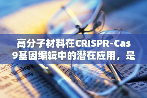 高分子材料在CRISPR-Cas9基因编辑中的潜在应用，是创新还是挑战？