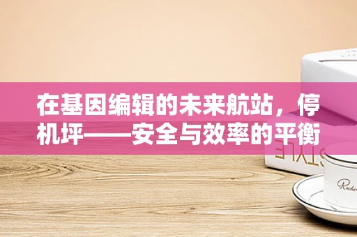 在基因编辑的未来航站，停机坪——安全与效率的平衡点何在？