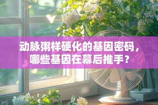 动脉粥样硬化的基因密码，哪些基因在幕后推手？