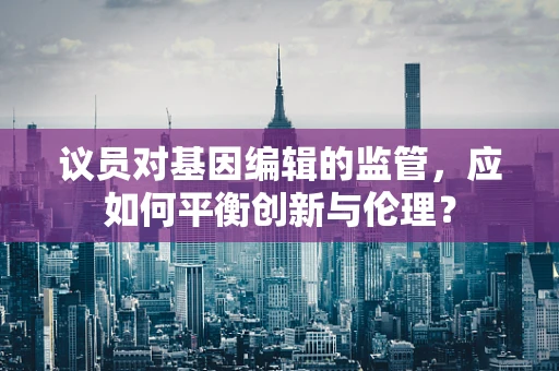 议员对基因编辑的监管，应如何平衡创新与伦理？