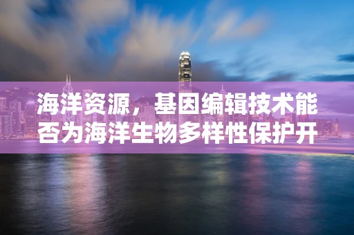 海洋资源，基因编辑技术能否为海洋生物多样性保护开辟新路径？
