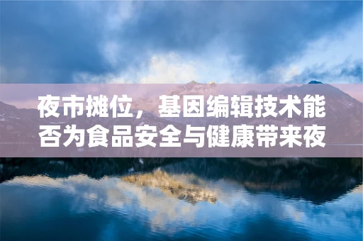 夜市摊位，基因编辑技术能否为食品安全与健康带来夜的变革？