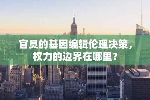 官员的基因编辑伦理决策，权力的边界在哪里？