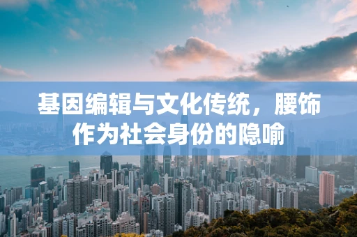 基因编辑与文化传统，腰饰作为社会身份的隐喻