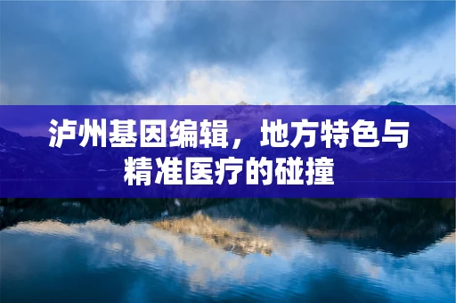 泸州基因编辑，地方特色与精准医疗的碰撞