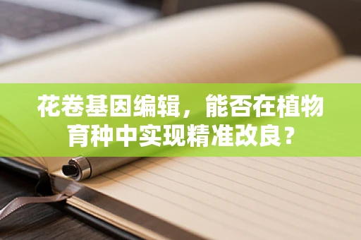 花卷基因编辑，能否在植物育种中实现精准改良？