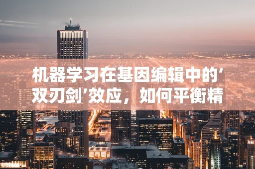 机器学习在基因编辑中的‘双刃剑’效应，如何平衡精准与伦理？