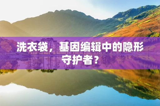 洗衣袋，基因编辑中的隐形守护者？