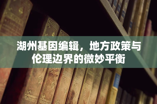 湖州基因编辑，地方政策与伦理边界的微妙平衡