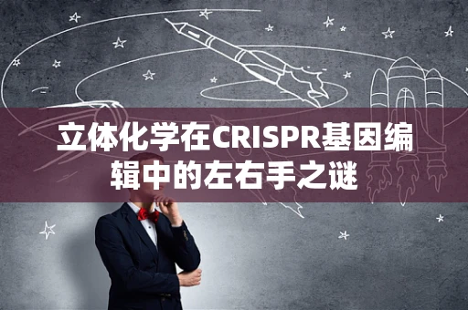 立体化学在CRISPR基因编辑中的左右手之谜
