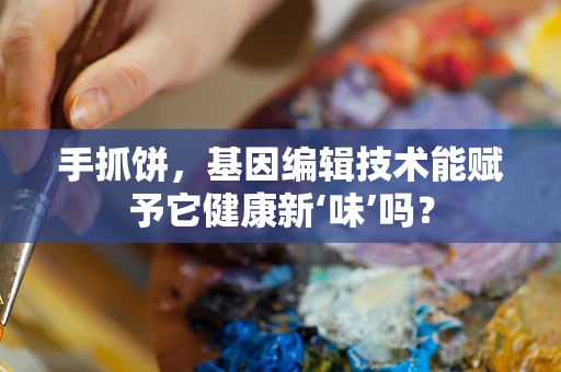 手抓饼，基因编辑技术能赋予它健康新‘味’吗？