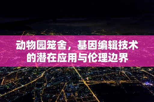 动物园笼舍，基因编辑技术的潜在应用与伦理边界