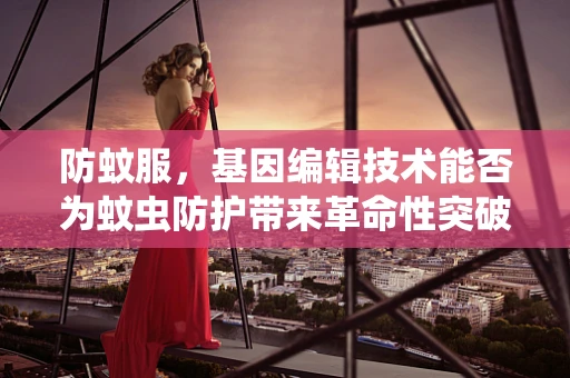 防蚊服，基因编辑技术能否为蚊虫防护带来革命性突破？