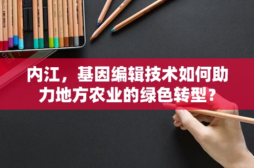 内江，基因编辑技术如何助力地方农业的绿色转型？