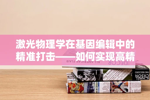 激光物理学在基因编辑中的精准打击——如何实现高精度DNA切割？