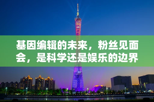 基因编辑的未来，粉丝见面会，是科学还是娱乐的边界？
