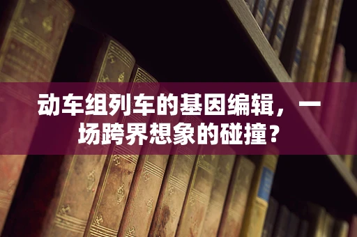 动车组列车的基因编辑，一场跨界想象的碰撞？