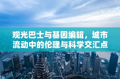 观光巴士与基因编辑，城市流动中的伦理与科学交汇点