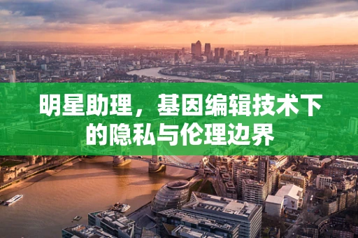 明星助理，基因编辑技术下的隐私与伦理边界