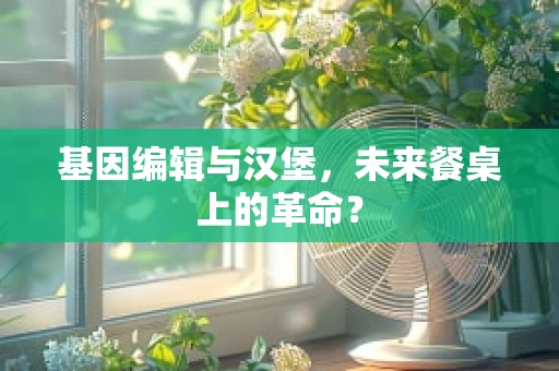 基因编辑与汉堡，未来餐桌上的革命？