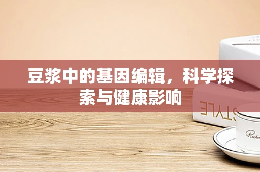 豆浆中的基因编辑，科学探索与健康影响