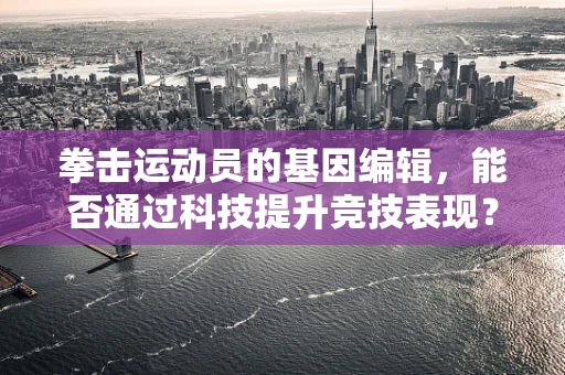 拳击运动员的基因编辑，能否通过科技提升竞技表现？