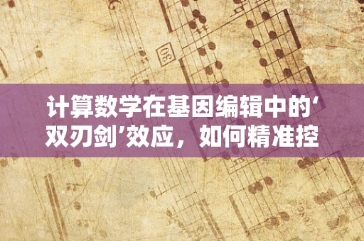 计算数学在基因编辑中的‘双刃剑’效应，如何精准控制以避免伦理风险？