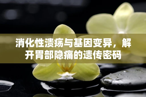 消化性溃疡与基因变异，解开胃部隐痛的遗传密码