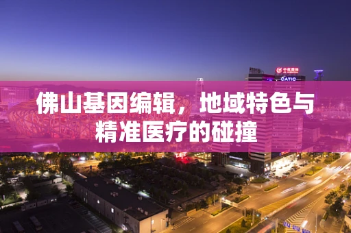 佛山基因编辑，地域特色与精准医疗的碰撞