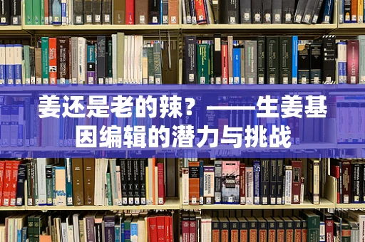 姜还是老的辣？——生姜基因编辑的潜力与挑战