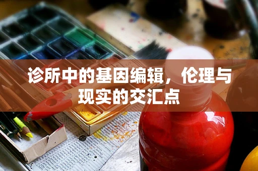 诊所中的基因编辑，伦理与现实的交汇点