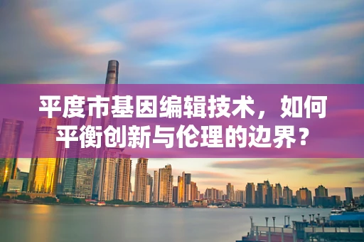平度市基因编辑技术，如何平衡创新与伦理的边界？