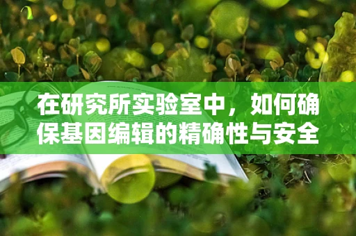 在研究所实验室中，如何确保基因编辑的精确性与安全性？