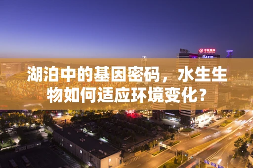 湖泊中的基因密码，水生生物如何适应环境变化？