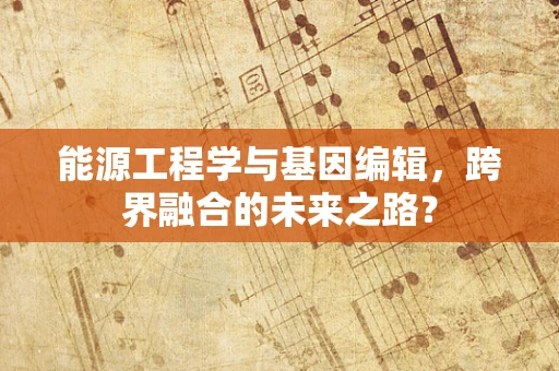 能源工程学与基因编辑，跨界融合的未来之路？