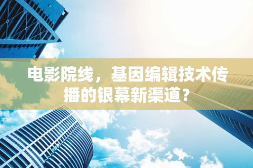 电影院线，基因编辑技术传播的银幕新渠道？