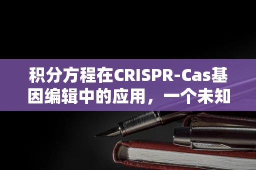 积分方程在CRISPR-Cas基因编辑中的应用，一个未知的数学桥梁？