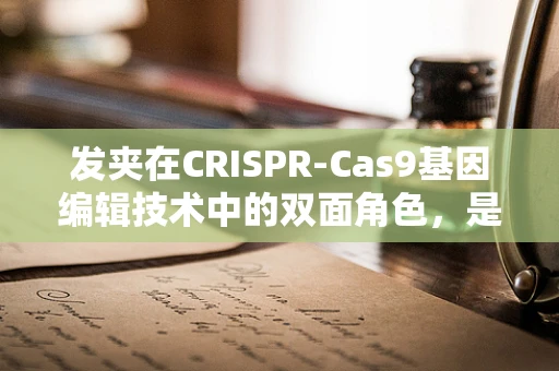 发夹在CRISPR-Cas9基因编辑技术中的双面角色，是精准的引导者，还是潜在的干扰者？