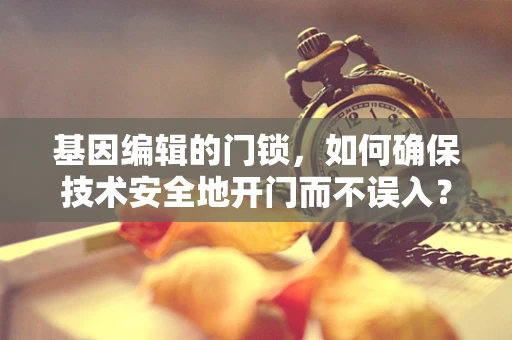 基因编辑的门锁，如何确保技术安全地开门而不误入？