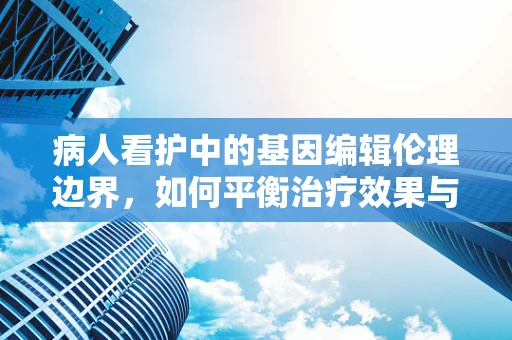 病人看护中的基因编辑伦理边界，如何平衡治疗效果与道德考量？
