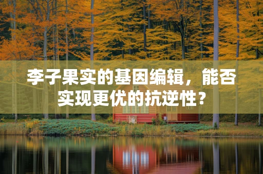 李子果实的基因编辑，能否实现更优的抗逆性？