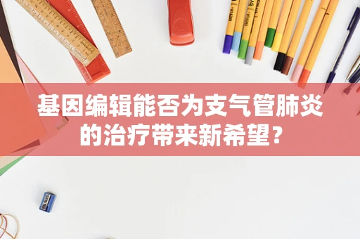 基因编辑能否为支气管肺炎的治疗带来新希望？