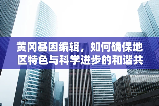 黄冈基因编辑，如何确保地区特色与科学进步的和谐共生？