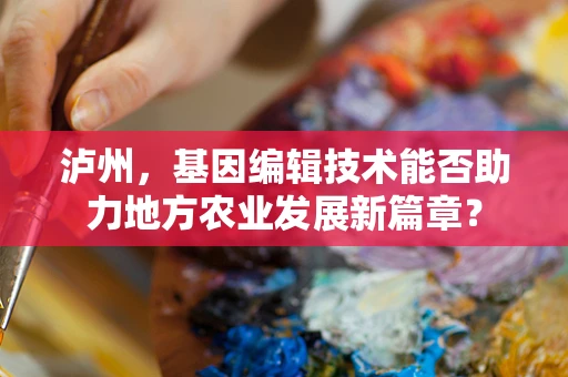 泸州，基因编辑技术能否助力地方农业发展新篇章？