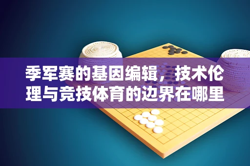 季军赛的基因编辑，技术伦理与竞技体育的边界在哪里？