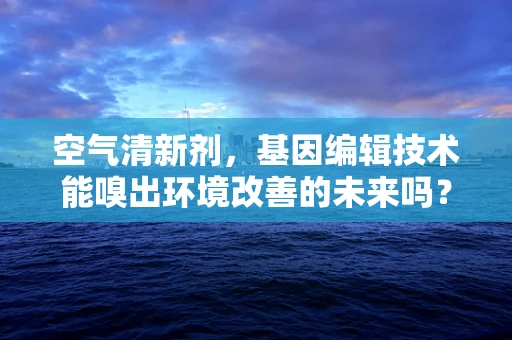 空气清新剂，基因编辑技术能嗅出环境改善的未来吗？