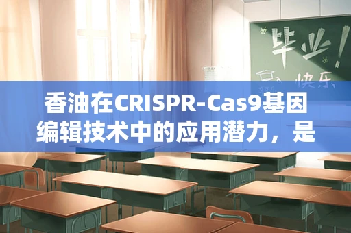 香油在CRISPR-Cas9基因编辑技术中的应用潜力，是辅助还是阻碍？