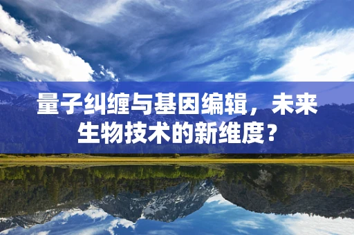 量子纠缠与基因编辑，未来生物技术的新维度？