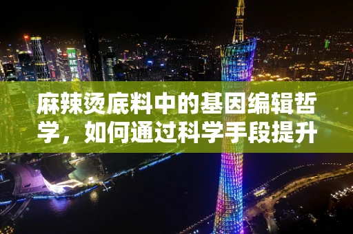 麻辣烫底料中的基因编辑哲学，如何通过科学手段提升食材风味？
