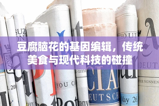 豆腐脑花的基因编辑，传统美食与现代科技的碰撞